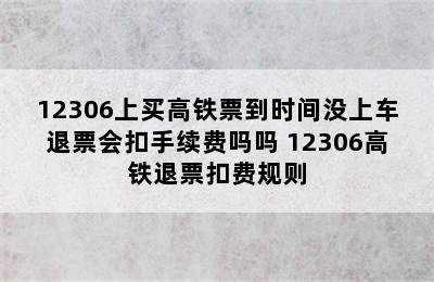 12306上买高铁票到时间没上车退票会扣手续费吗吗 12306高铁退票扣费规则